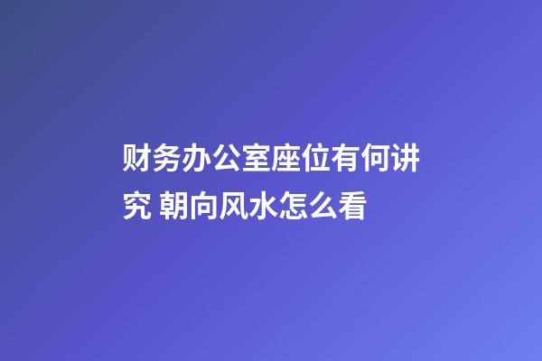 财务办公室座位有何讲究 朝向风水怎么看